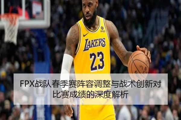 FPX战队春季赛阵容调整与战术创新对比赛成绩的深度解析（Bwin）